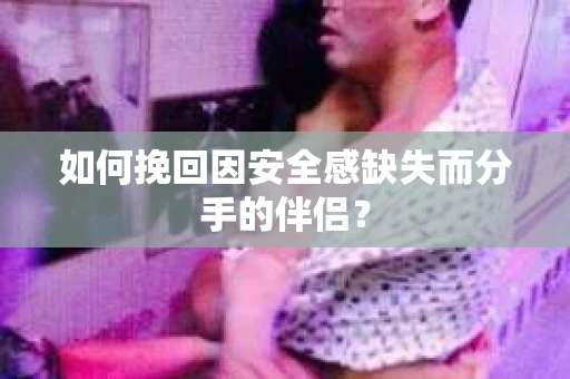 如何挽回因安全感缺失而分手的伴侣？