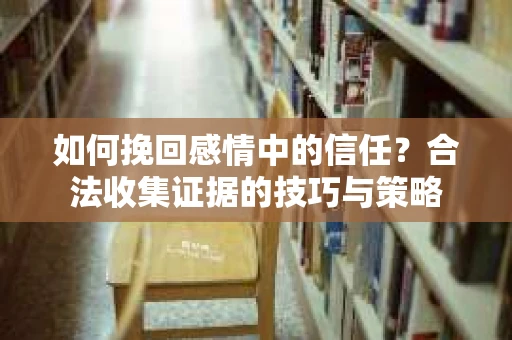 如何挽回感情中的信任?合法收集证据的技巧与策略 如何挽回感情中的信任?合法收集证据的技巧与策略