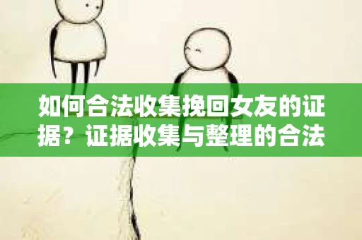 如何合法收集挽回女友的证据?证据收集与整理的合法策略怎么办? 如何合法收集挽回女友的证据?证据收集与整理的合法策略怎么办?
