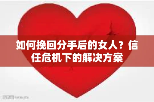 如何挽回分手后的女人？信任危机下的解决方案