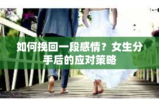 如何挽回一段感情?女生分手后的应对策略 如何挽回一段感情?女生分手后的应对策略
