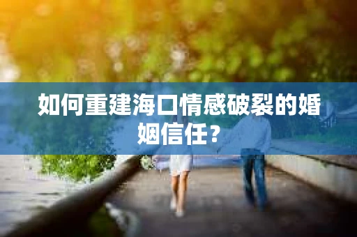 如何重建海口情感破裂的婚姻信任? 如何重建海口情感破裂的婚姻信任?
