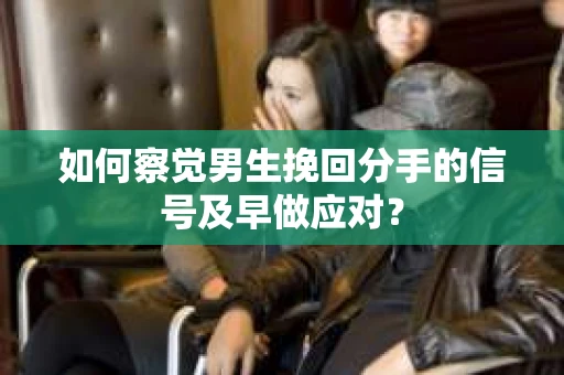 如何察觉男生挽回分手的信号及早做应对？
