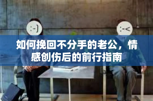 如何挽回不分手的老公,情感创伤后的前行指南 如何挽回不分手的老公,情感创伤后的前行指南