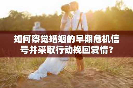 如何察觉婚姻的早期危机信号并采取行动挽回爱情? 如何察觉婚姻的早期危机信号并采取行动挽回爱情?