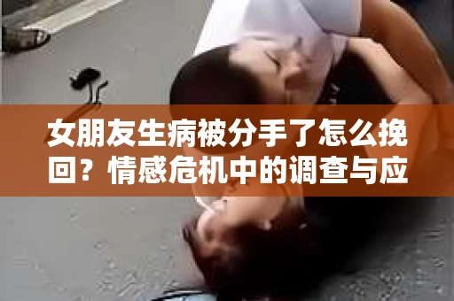 女朋友生病被分手了怎么挽回?情感危机中的调查与应对策略 女朋友生病被分手了怎么挽回?情感危机中的调查与应对策略