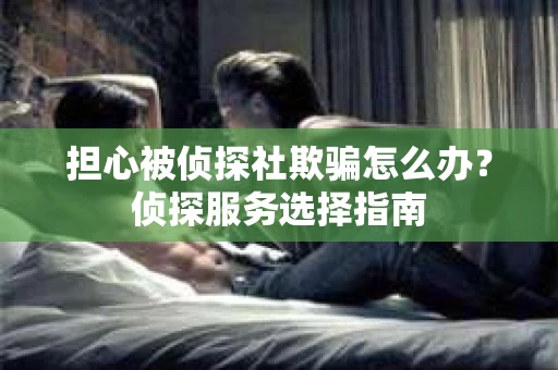 担心被侦探社欺骗怎么办？侦探服务选择指南