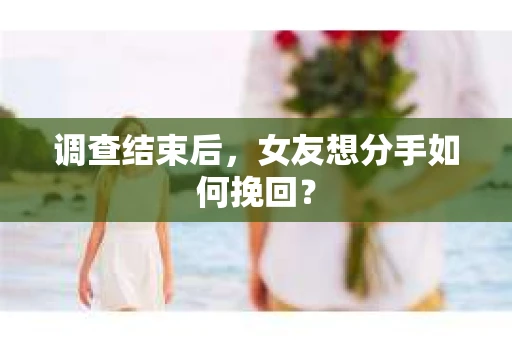 调查结束后,女友想分手如何挽回? 调查结束后,女友想分手如何挽回?