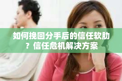 如何挽回分手后的信任软肋？信任危机解决方案