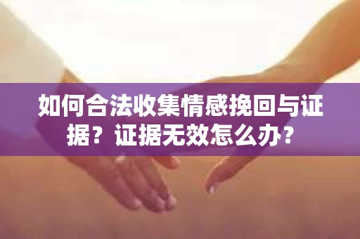 如何合法收集情感挽回与证据?证据无效怎么办? 如何合法收集情感挽回与证据?证据无效怎么办?