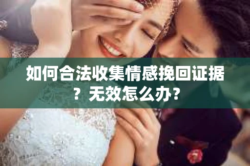 如何合法收集情感挽回证据？无效怎么办？