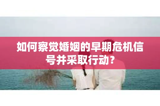 如何察觉婚姻的早期危机信号并采取行动？
