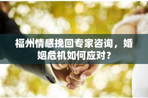 福州情感挽回专家咨询,婚姻危机如何应对? 福州情感挽回专家咨询,婚姻危机如何应对?