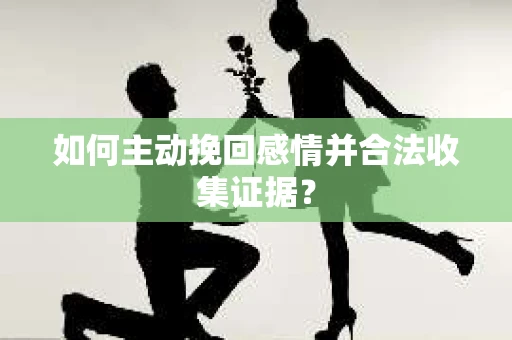 如何主动挽回感情并合法收集证据？