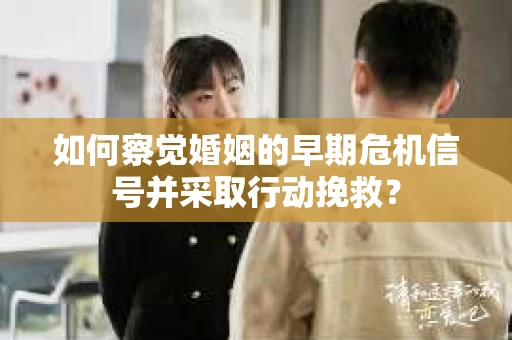 如何察觉婚姻的早期危机信号并采取行动挽救？