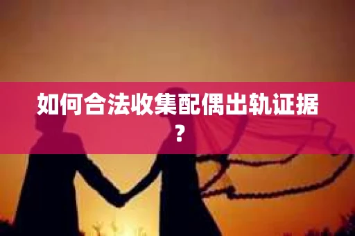 如何合法收集配偶出轨证据？