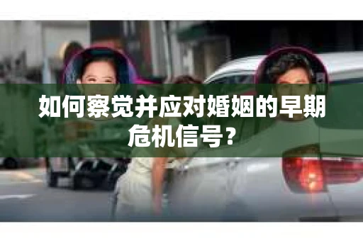 如何察觉并应对婚姻的早期危机信号? 如何察觉并应对婚姻的早期危机信号?