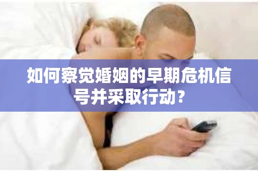 如何察觉婚姻的早期危机信号并采取行动? 如何察觉婚姻的早期危机信号并采取行动?