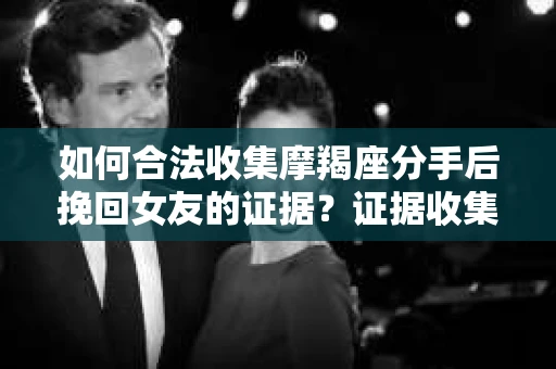 如何合法收集摩羯座分手后挽回女友的证据？证据收集策略与法律风险防范