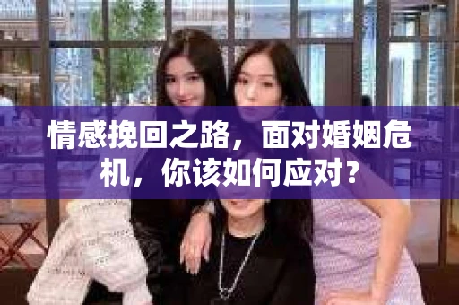 情感挽回之路,面对婚姻危机,你该如何应对? 情感挽回之路,面对婚姻危机,你该如何应对?