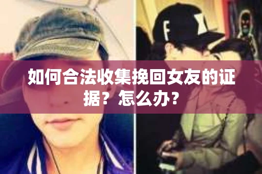 如何合法收集挽回女友的证据?怎么办? 如何合法收集挽回女友的证据?怎么办?