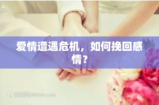 爱情遭遇危机,如何挽回感情? 爱情遭遇危机,如何挽回感情?