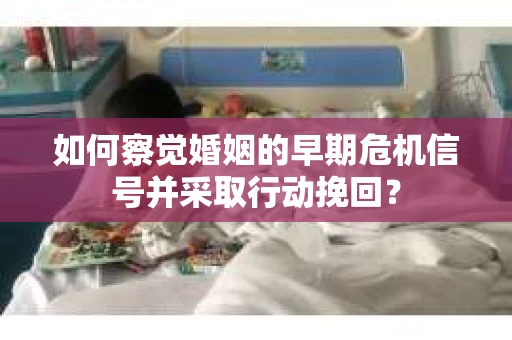 如何察觉婚姻的早期危机信号并采取行动挽回? 如何察觉婚姻的早期危机信号并采取行动挽回?