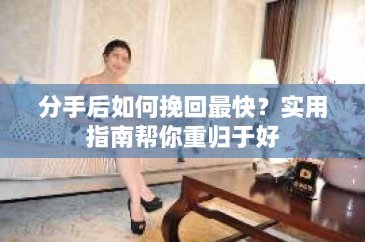 分手后如何挽回最快?实用指南帮你重归于好 分手后如何挽回最快?实用指南帮你重归于好