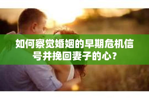 如何察觉婚姻的早期危机信号并挽回妻子的心? 如何察觉婚姻的早期危机信号并挽回妻子的心?