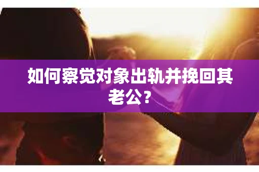 如何察觉对象出轨并挽回其老公？