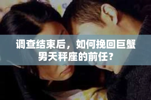 调查结束后,如何挽回巨蟹男天秤座的前任? 调查结束后,如何挽回巨蟹男天秤座的前任?