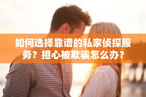 如何选择靠谱的私家侦探服务?担心被欺骗怎么办? 如何选择靠谱的私家侦探服务?担心被欺骗怎么办?