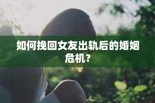 如何挽回女友出轨后的婚姻危机？
