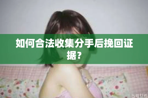 如何合法收集分手后挽回证据？