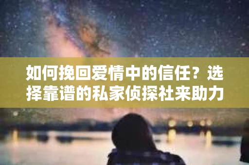 如何挽回爱情中的信任？选择靠谱的私家侦探社来助力