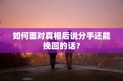 如何面对真相后说分手还能挽回的话? 如何面对真相后说分手还能挽回的话?