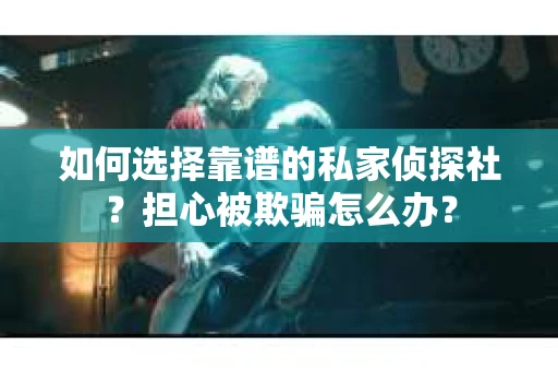 如何选择靠谱的私家侦探社？担心被欺骗怎么办？