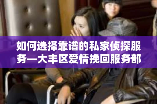 如何选择靠谱的私家侦探服务—大丰区爱情挽回服务部选择指南