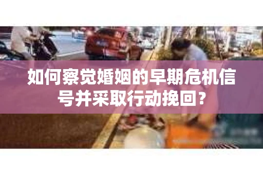如何察觉婚姻的早期危机信号并采取行动挽回? 如何察觉婚姻的早期危机信号并采取行动挽回?