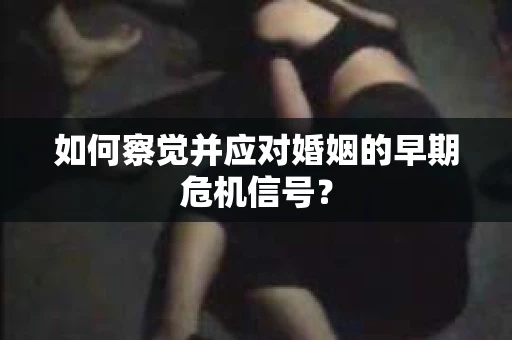 如何察觉并应对婚姻的早期危机信号? 如何察觉并应对婚姻的早期危机信号?