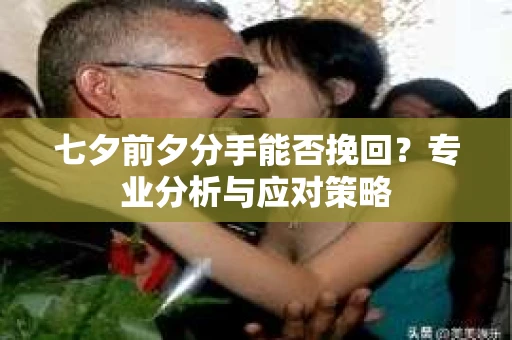 七夕前夕分手能否挽回?专业分析与应对策略 七夕前夕分手能否挽回?专业分析与应对策略