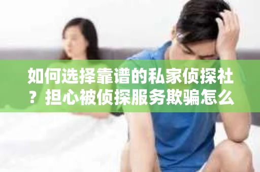 如何选择靠谱的私家侦探社？担心被侦探服务欺骗怎么办？