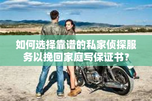 如何选择靠谱的私家侦探服务以挽回家庭写保证书？