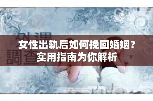 女性出轨后如何挽回婚姻？实用指南为你解析
