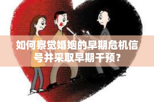 如何察觉婚姻的早期危机信号并采取早期干预？