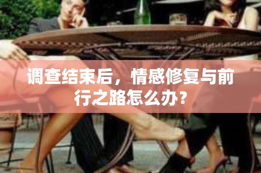 调查结束后，情感修复与前行之路怎么办？
