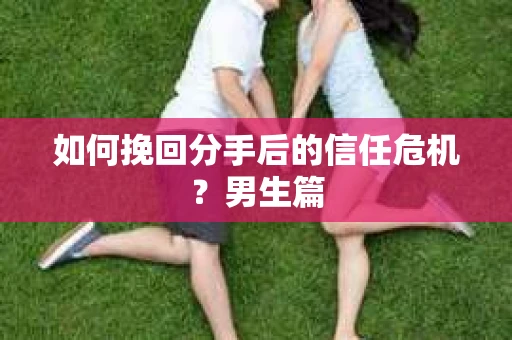 如何挽回分手后的信任危机?男生篇 如何挽回分手后的信任危机?男生篇