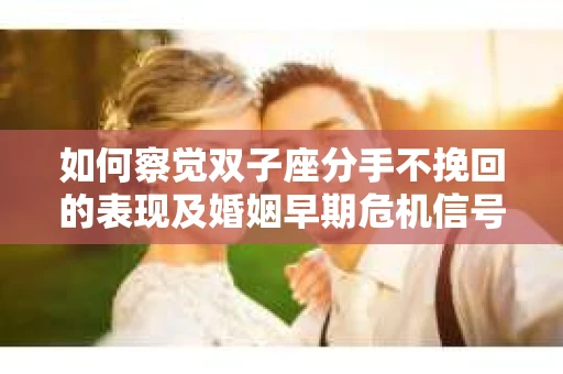 如何察觉双子座分手不挽回的表现及婚姻早期危机信号？