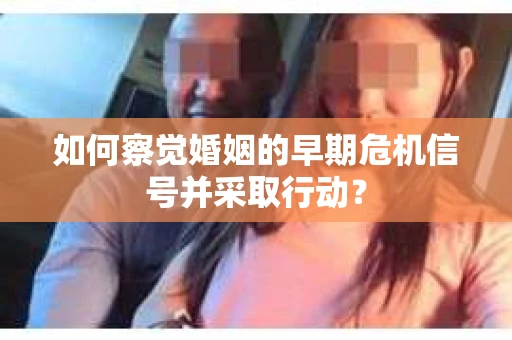 如何察觉婚姻的早期危机信号并采取行动？