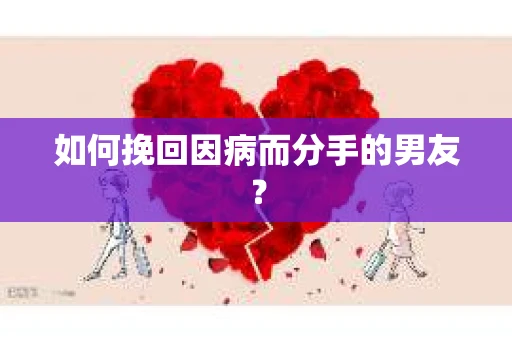 如何挽回因病而分手的男友? 如何挽回因病而分手的男友?